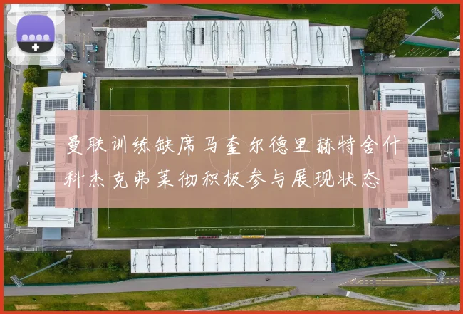 曼联训练缺席马奎尔德里赫特舍什科杰克弗莱彻积极参与展现状态