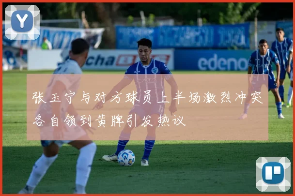 张玉宁与对方球员上半场激烈冲突各自领到黄牌引发热议