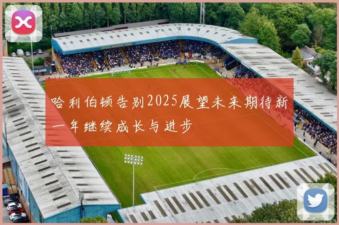 哈利伯顿告别2025展望未来期待新一年继续成长与进步